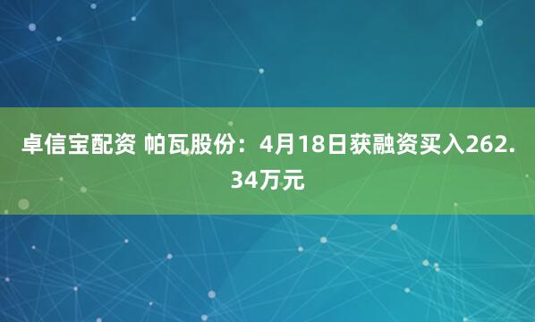 卓信宝配资 帕瓦股份：4月18日获融资买入262.34万元