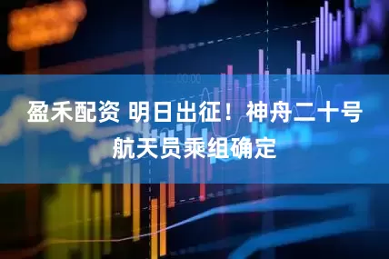 盈禾配资 明日出征！神舟二十号航天员乘组确定