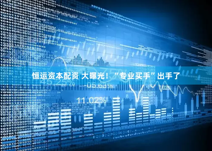 恒运资本配资 大曝光！“专业买手”出手了