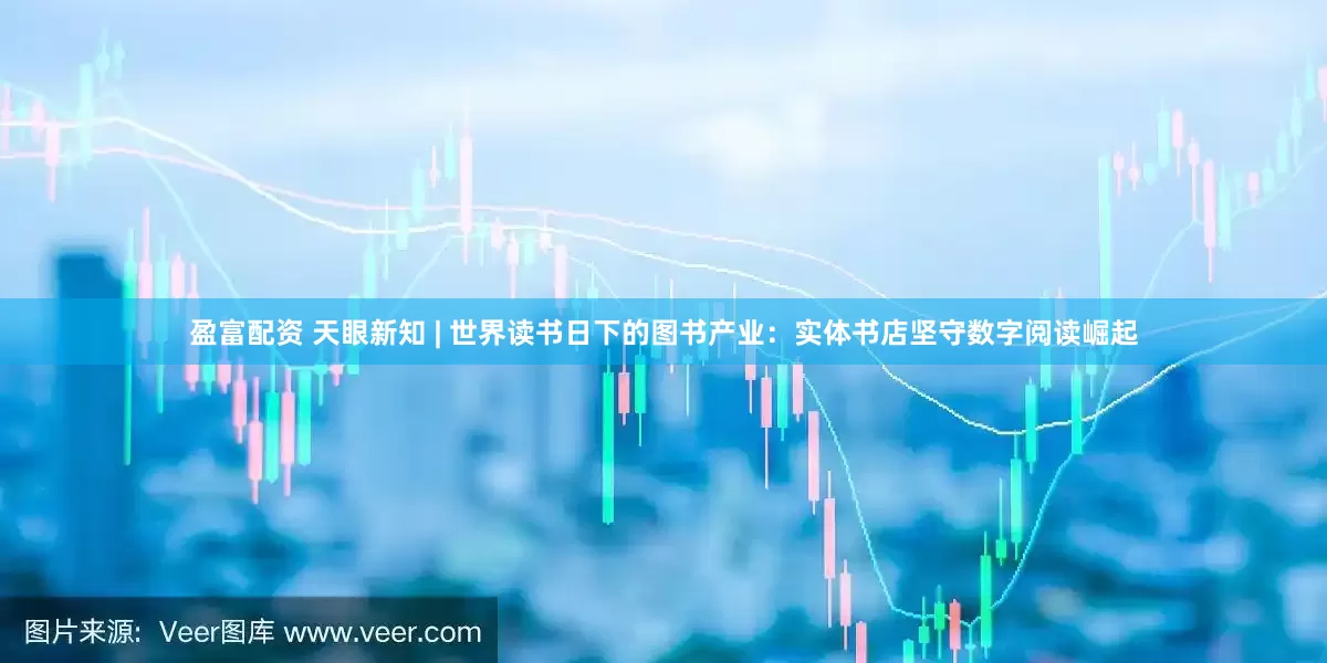 盈富配资 天眼新知 | 世界读书日下的图书产业：实体书店坚守数字阅读崛起