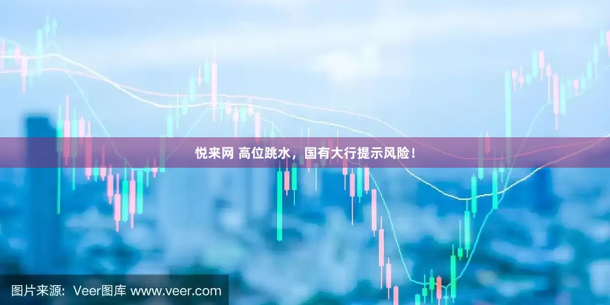 悦来网 高位跳水，国有大行提示风险！