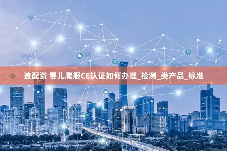 速配资 婴儿爬服CE认证如何办理_检测_类产品_标准