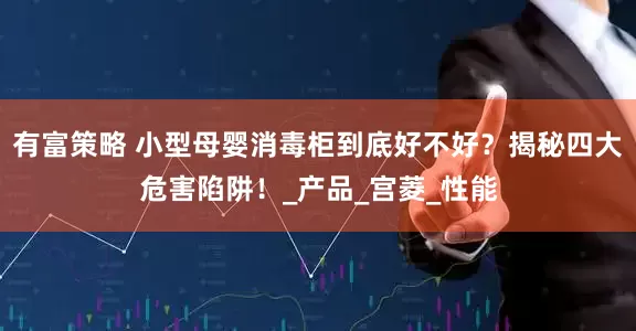 有富策略 小型母婴消毒柜到底好不好？揭秘四大危害陷阱！_产品_宫菱_性能