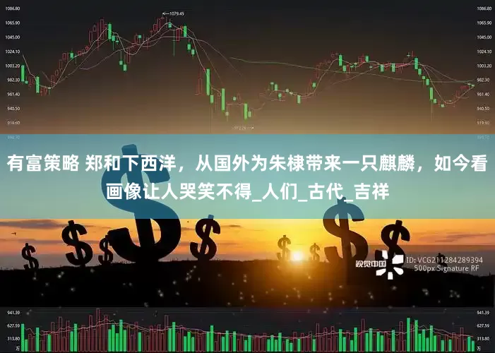 有富策略 郑和下西洋，从国外为朱棣带来一只麒麟，如今看画像让人哭笑不得_人们_古代_吉祥