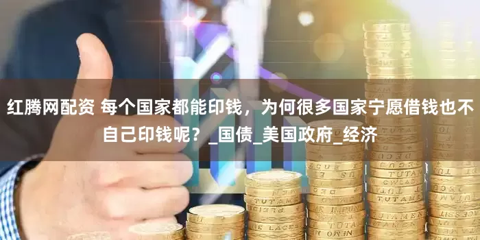 红腾网配资 每个国家都能印钱，为何很多国家宁愿借钱也不自己印钱呢？_国债_美国政府_经济