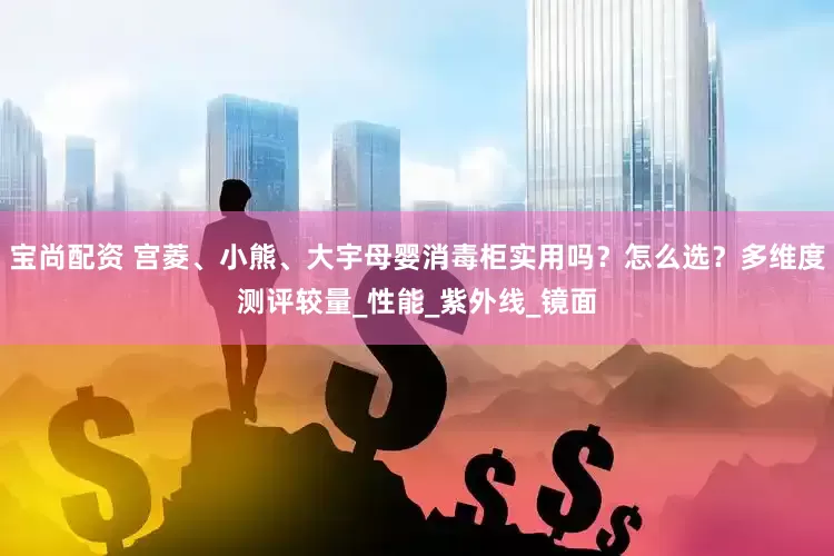 宝尚配资 宫菱、小熊、大宇母婴消毒柜实用吗？怎么选？多维度测评较量_性能_紫外线_镜面