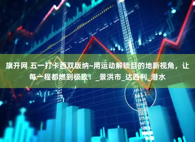 旗开网 五一打卡西双版纳~用运动解锁目的地新视角，让每一程都燃到极致！_景洪市_达西利_潜水