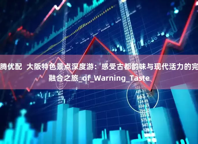 富腾优配  大阪特色景点深度游：感受古都韵味与现代活力的完美融合之旅_of_Warning_Taste