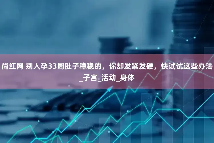 尚红网 别人孕33周肚子稳稳的，你却发紧发硬，快试试这些办法_子宫_活动_身体