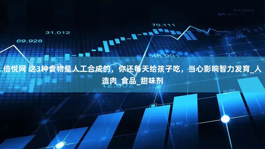 倍悦网 这3种食物是人工合成的，你还每天给孩子吃，当心影响智力发育_人造肉_食品_甜味剂
