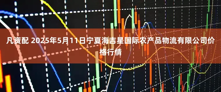 凡资配 2025年5月11日宁夏海吉星国际农产品物流有限公司价格行情