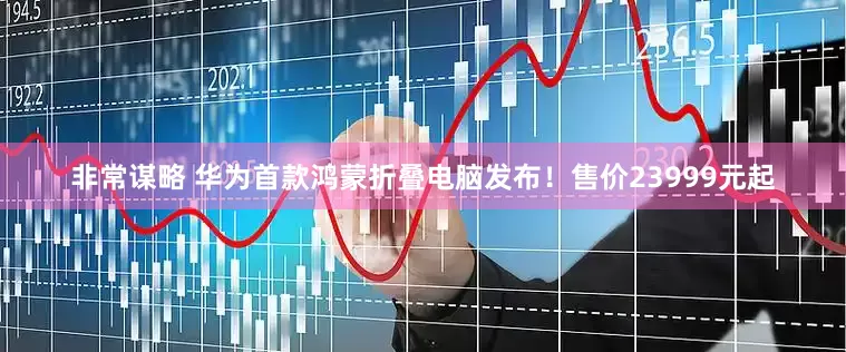 非常谋略 华为首款鸿蒙折叠电脑发布！售价23999元起