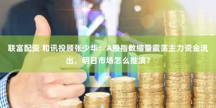 联富配资 和讯投顾张少华：A股指数缩量震荡主力资金流出，明日市场怎么推演？