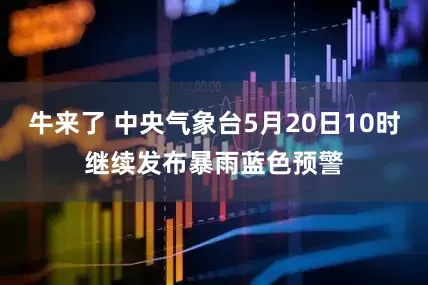 牛来了 中央气象台5月20日10时继续发布暴雨蓝色预警