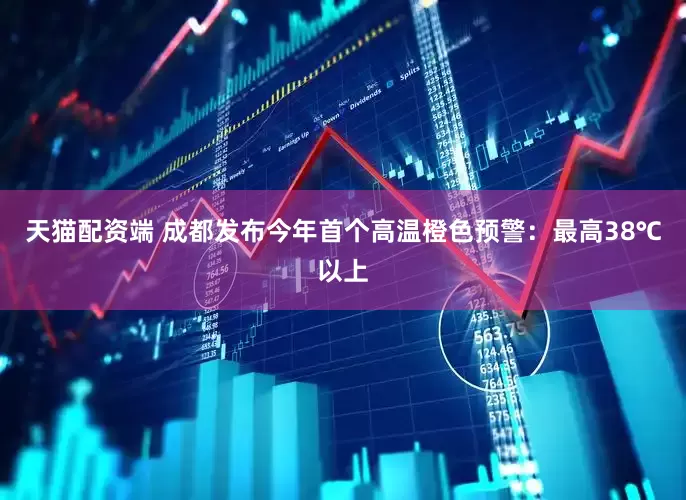 天猫配资端 成都发布今年首个高温橙色预警：最高38℃以上
