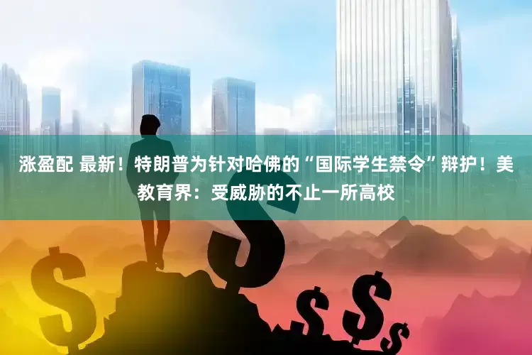 涨盈配 最新！特朗普为针对哈佛的“国际学生禁令”辩护！美教育界：受威胁的不止一所高校