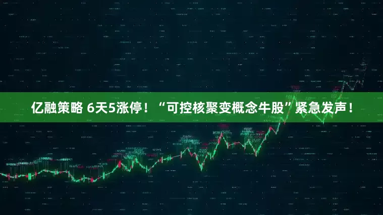 亿融策略 6天5涨停！“可控核聚变概念牛股”紧急发声！