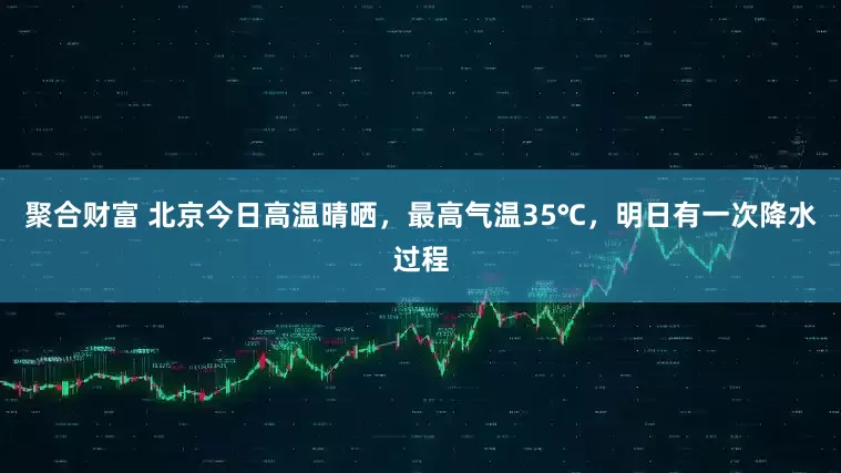 聚合财富 北京今日高温晴晒，最高气温35℃，明日有一次降水过程