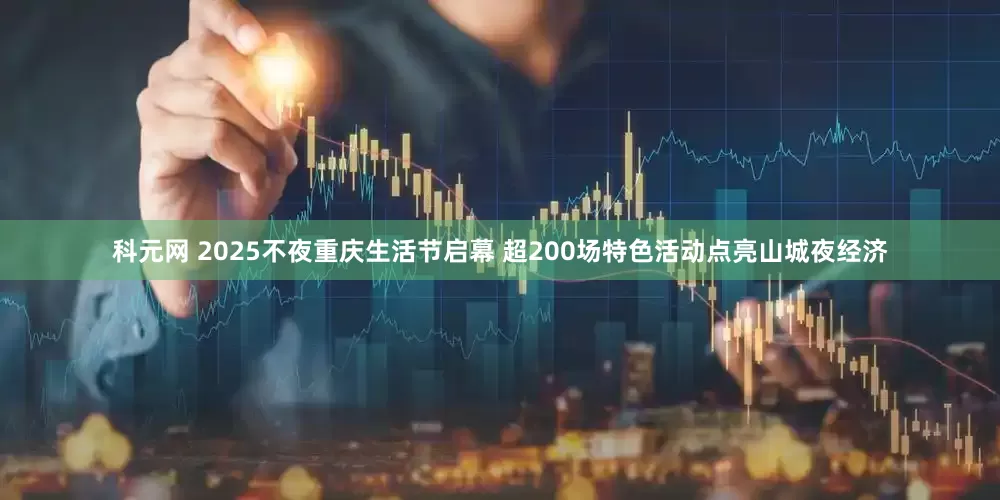 科元网 2025不夜重庆生活节启幕 超200场特色活动点亮山城夜经济