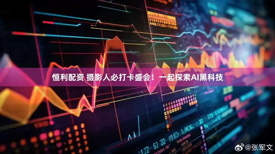 恒利配资 摄影人必打卡盛会！一起探索AI黑科技