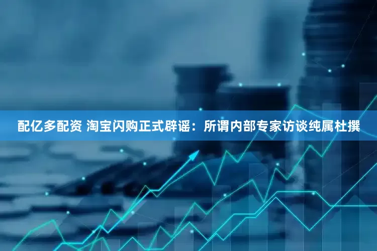 配亿多配资 淘宝闪购正式辟谣：所谓内部专家访谈纯属杜撰