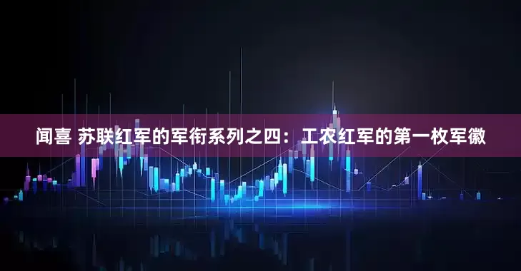 闻喜 苏联红军的军衔系列之四：工农红军的第一枚军徽