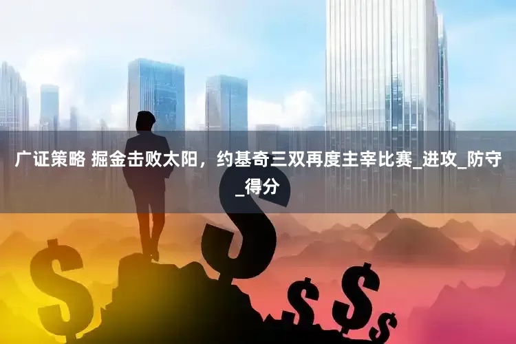 广证策略 掘金击败太阳，约基奇三双再度主宰比赛_进攻_防守_得分