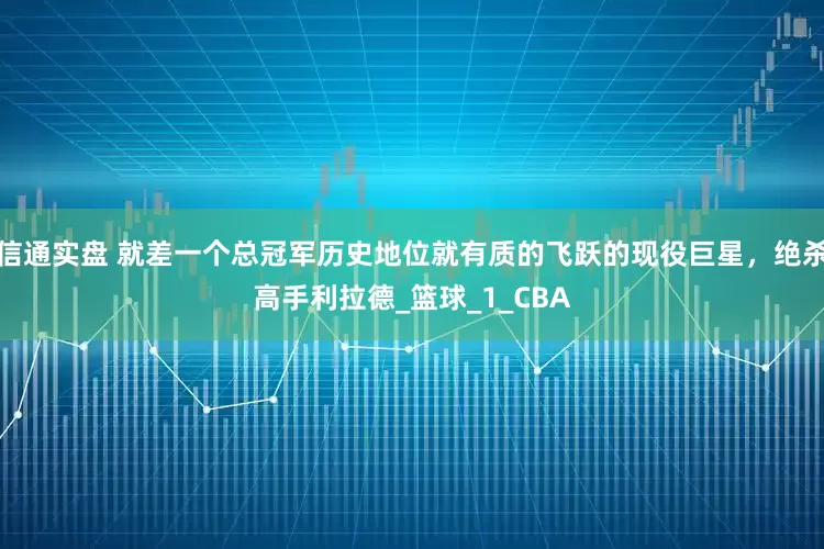 信通实盘 就差一个总冠军历史地位就有质的飞跃的现役巨星，绝杀高手利拉德_篮球_1_CBA