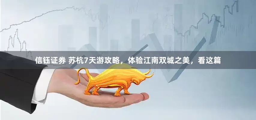 信钰证券 苏杭7天游攻略，体验江南双城之美，看这篇