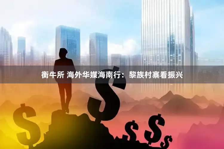衡牛所 海外华媒海南行：黎族村寨看振兴
