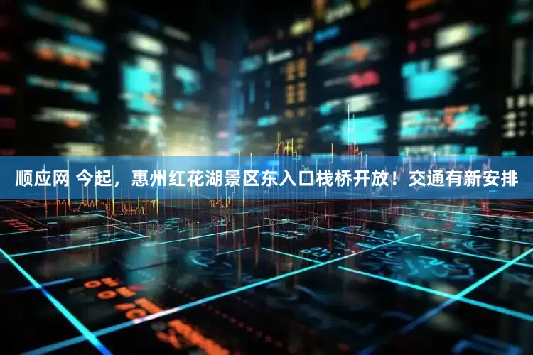 顺应网 今起，惠州红花湖景区东入口栈桥开放！交通有新安排