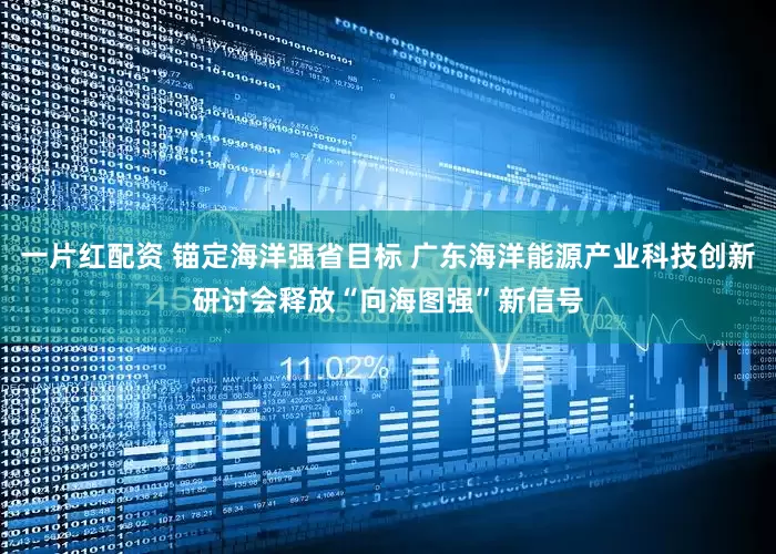 一片红配资 锚定海洋强省目标 广东海洋能源产业科技创新研讨会释放“向海图强”新信号