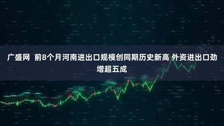 广盛网  前8个月河南进出口规模创同期历史新高 外资进出口劲增超五成