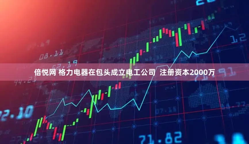 倍悦网 格力电器在包头成立电工公司  注册资本2000万
