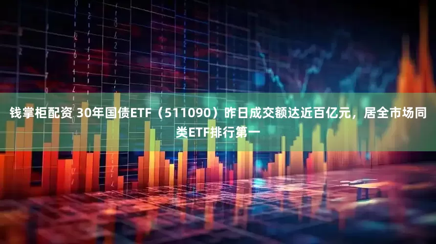 钱掌柜配资 30年国债ETF（511090）昨日成交额达近百亿元，居全市场同类ETF排行第一