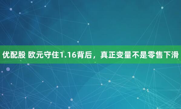 优配股 欧元守住1.16背后，真正变量不是零售下滑