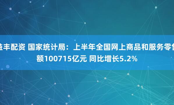 益丰配资 国家统计局：上半年全国网上商品和服务零售额100715亿元 同比增长5.2%