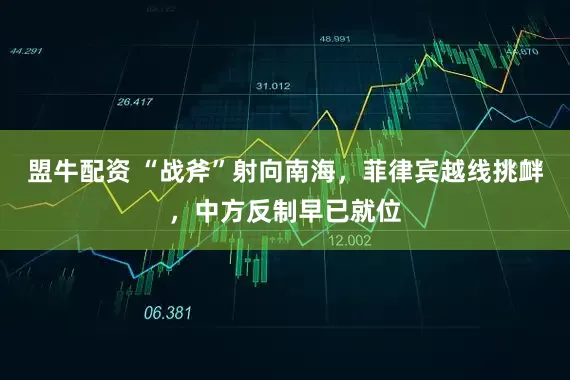 盟牛配资 “战斧”射向南海，菲律宾越线挑衅，中方反制早已就位